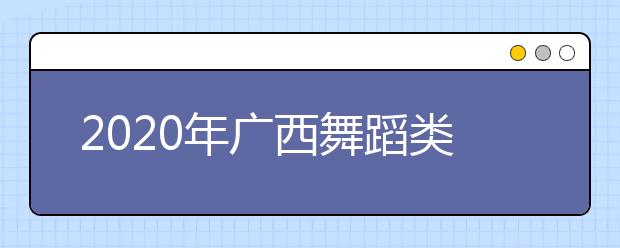 2020年广西舞蹈类专业统考时间