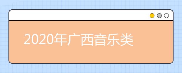 2020年广西音乐类专业统考时间安排