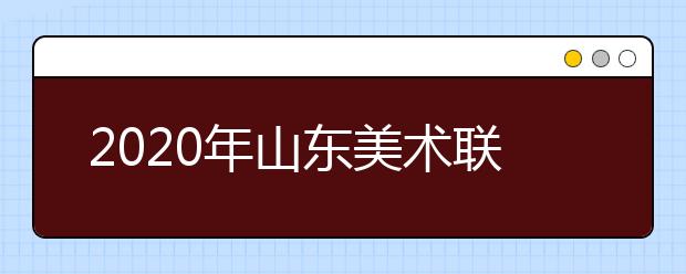 2020年山东美术联考预计12月中旬或1月上旬举行