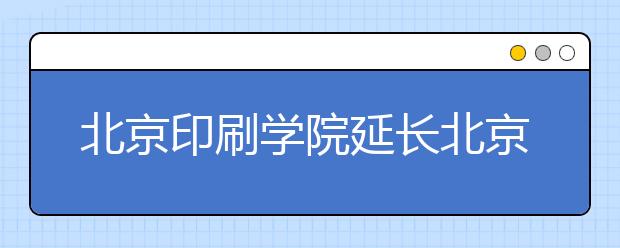 北京印刷学院延长北京考点艺术类校考网上确认时间通知