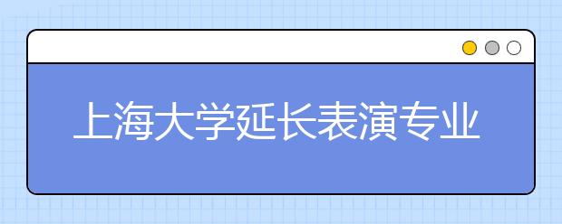 上海大学延长表演专业报名时间