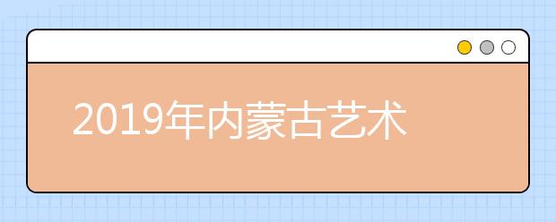 2019年内蒙古艺术校考时间安排