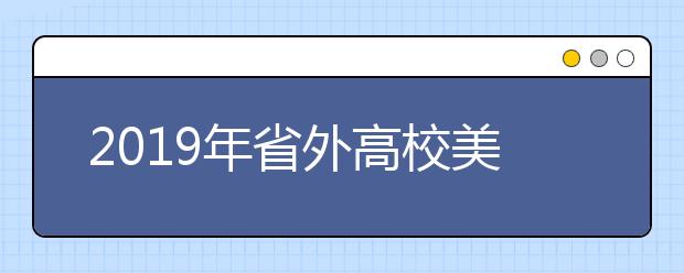 2019年省外高校美术类在湖南校考考点安排