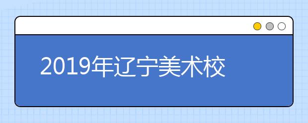 2019年辽宁美术校考单招时间安排