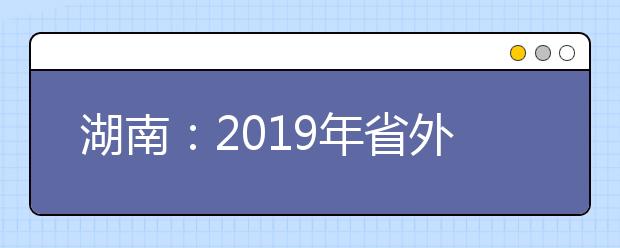 湖南：2019年省外高校艺术类校考考点及时间安排