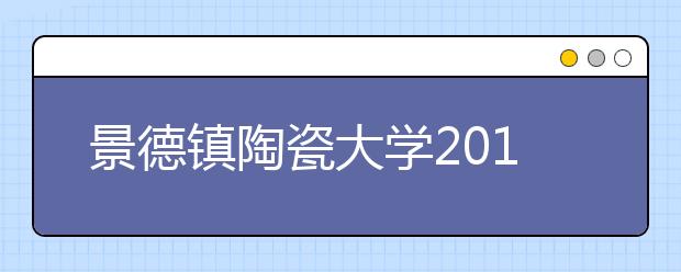 景德镇陶瓷大学2019年书法学专业校考时间