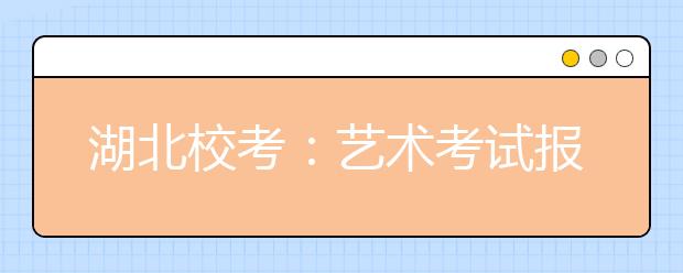 湖北校考：艺术考试报名14日开始