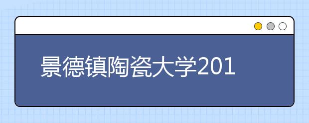 景德镇陶瓷大学2019年美术类校考时间和考点安排