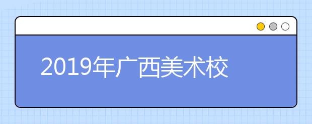 2019年广西美术校考单招时间安排