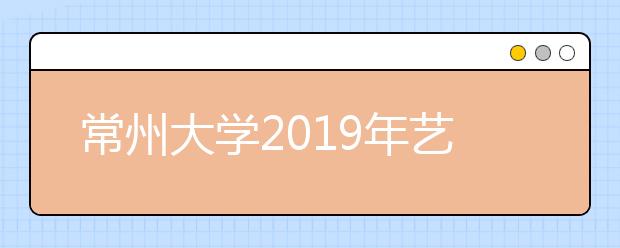 常州大学2019年艺术类专业校考合格名单