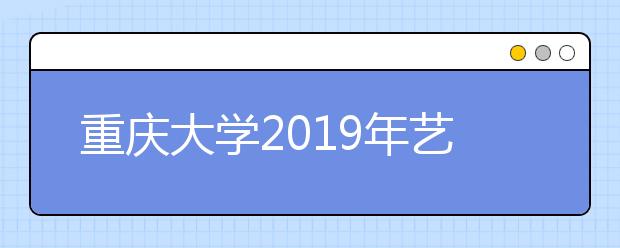 重庆大学2019年艺术类专业考试合格分数线