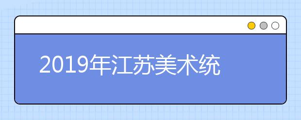 2019年江苏美术统考合格分数线160分