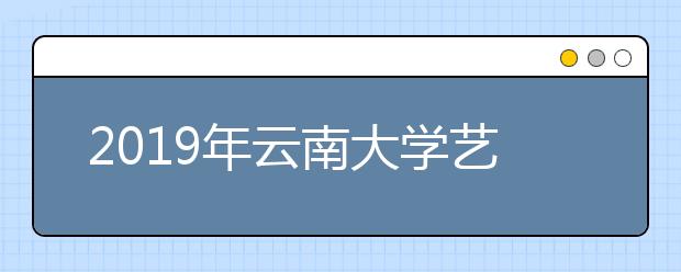 2019年云南大学艺术类本科专业录取分数线