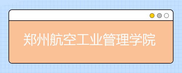 郑州航空工业管理学院2019年艺术类本科专业录取分数线