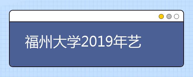 福州大学2019年艺术类录取分数线