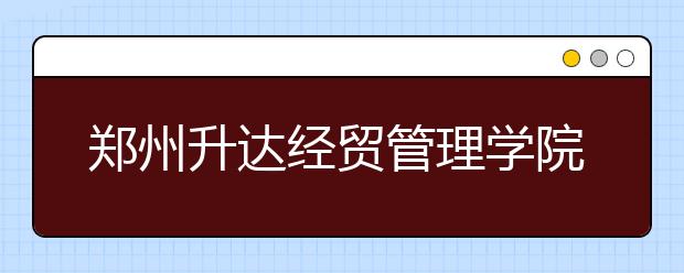 郑州升达经贸管理学院2019年艺术类专业录取分数线