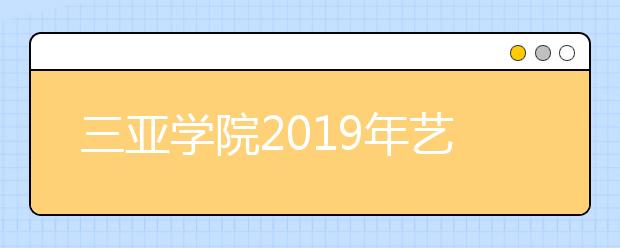 三亚学院2019年艺术类本科专业录取分数线