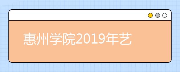 惠州学院2019年艺术类专业录取分数线