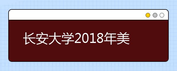 长安大学2018年美术类录取分数线