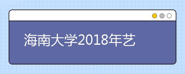 海南大学2018年艺术类本科专业录取分数线