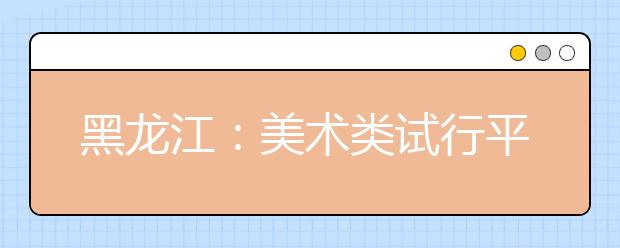 黑龙江：美术类试行平行志愿问答