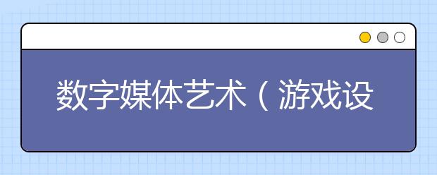 数字媒体艺术（游戏设计方向）