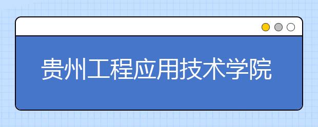 贵州工程应用技术学院艺术类专业介绍