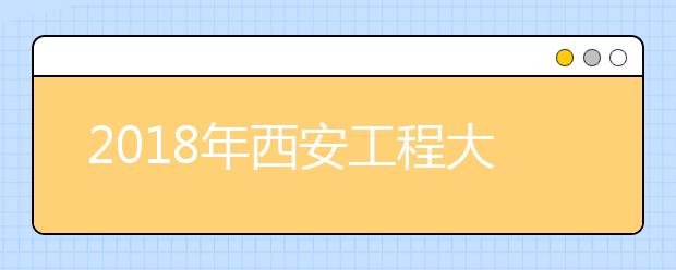 2018年西安工程大学美术类招生专业介绍