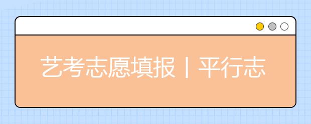 艺考志愿填报丨平行志愿的五大风险