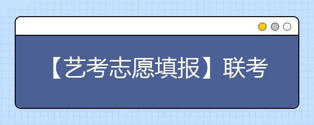 【艺考志愿填报】联考成绩如何报考才不会浪费分数