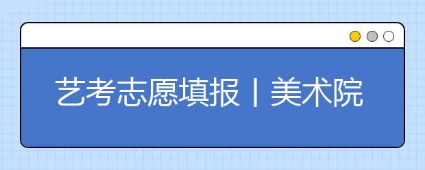 艺考志愿填报丨美术院校专业不了解，一次让你看个明白