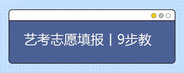 艺考志愿填报丨9步教会你如何填报志愿