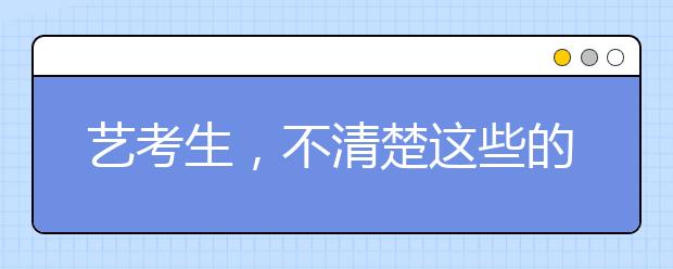 艺考生，不清楚这些的分别，高考掉档了能怪谁！