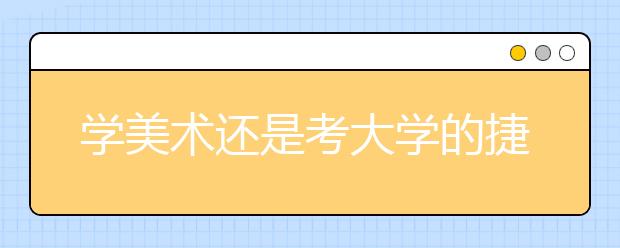 学美术还是考大学的捷径吗？文化差生想学美术读大学合适吗？