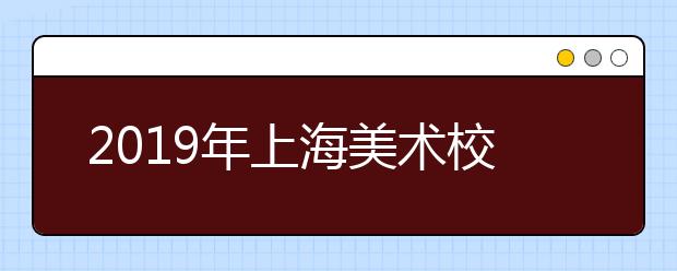 2019年上海美术校考指南