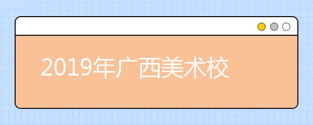 2019年广西美术校考如何选择和准备