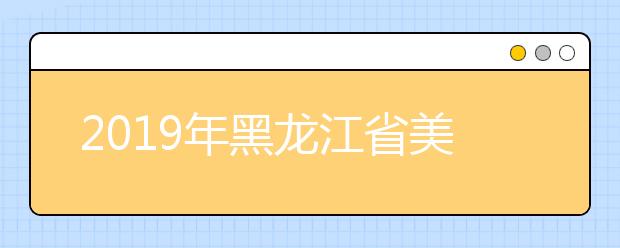 2019年黑龙江省美术校考指南