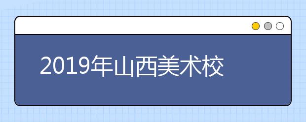 2019年山西美术校考形势分析与应对策略