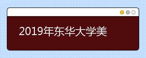 2019年东华大学美术生报考攻略