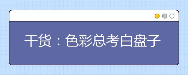 干货：色彩总考白盘子，怎样才能不丢分