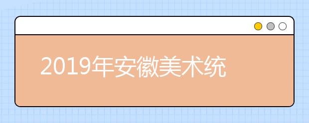 2019年安徽美术统考报考必备攻略