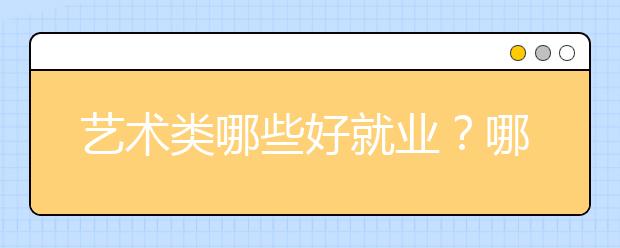 艺术类哪些好就业？哪些难就业？看就业报告怎么说！