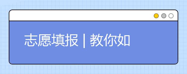 志愿填报 | 教你如何利用校考、联考成绩报志愿