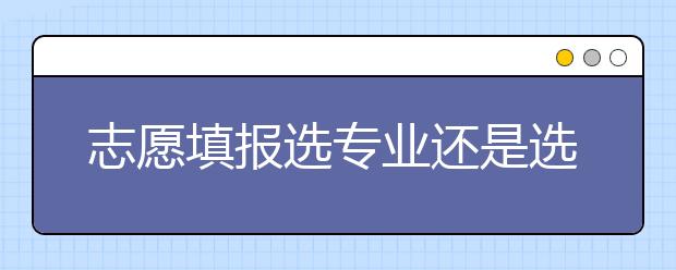 志愿填报选专业还是选学校？