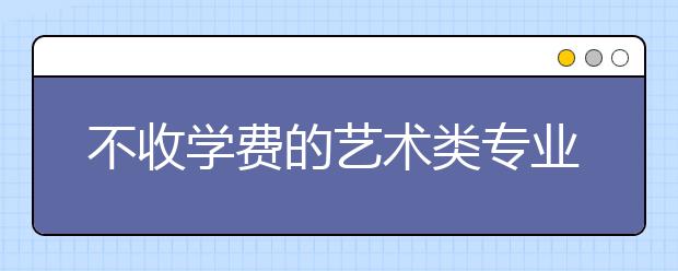 不收学费的艺术类专业有哪些?