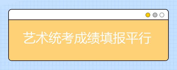 艺术统考成绩填报平行志愿该怎么填？