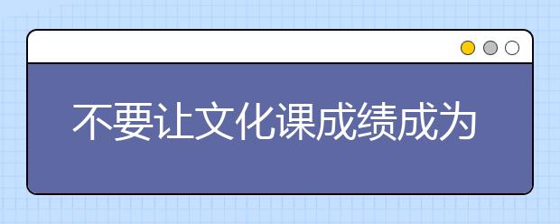 不要让文化课成绩成为进入理想大学的绊脚石