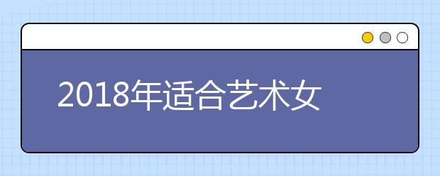 2018年适合艺术女同学报考的专业