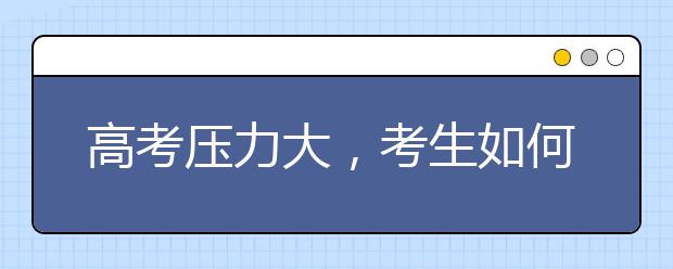 高考压力大，考生如何有效调节？