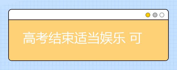 高考结束适当娱乐 可以放松不可放纵